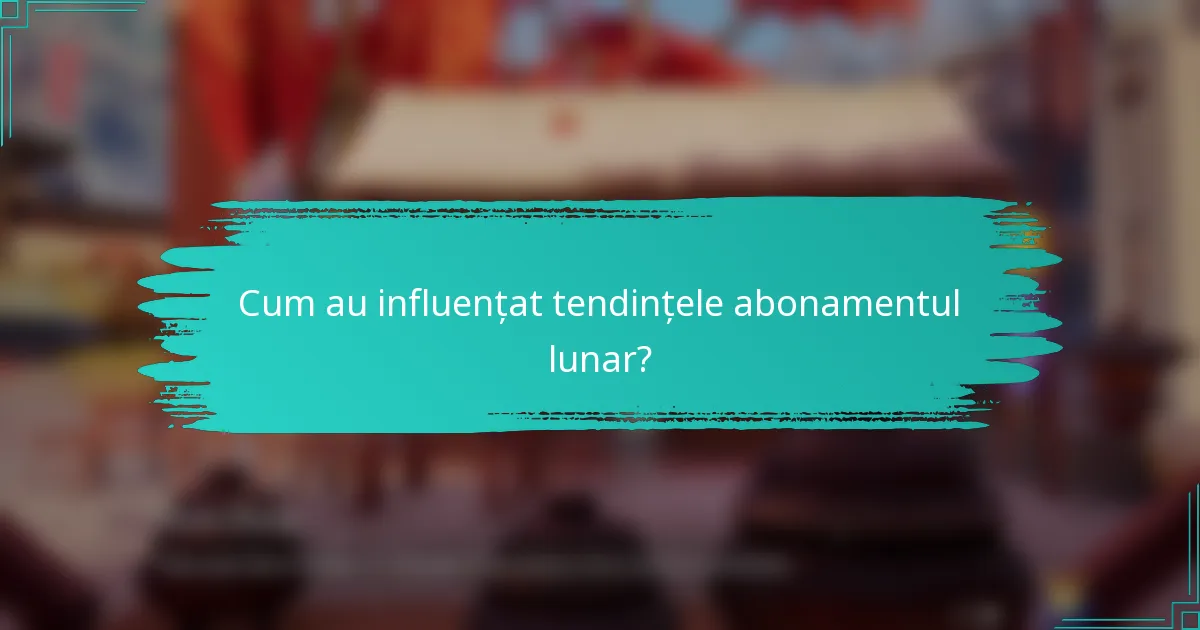 Cum au influențat tendințele abonamentul lunar?